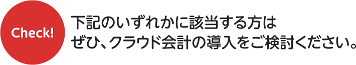 下記のいずれかに該当する方はぜひ、クラウド会計の導入をご検討ください。