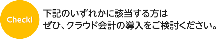 下記のいずれかに該当する方はぜひ、クラウド会計の導入をご検討ください。