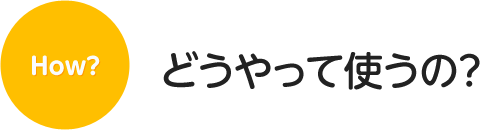 どうやって使うの？